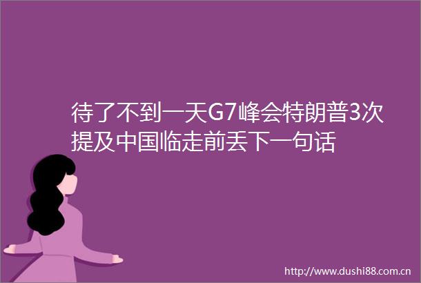 待了不到一天G7峰会特朗普3次提及临走前丢下一句话