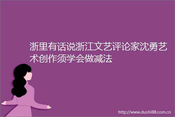 浙里有话说浙江文艺评论家沈勇艺术创作须学会做减法
