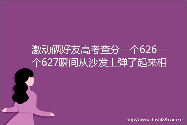 激动俩好友高考查分一个626一个627瞬间从沙发上弹了起来相互拥抱在一起