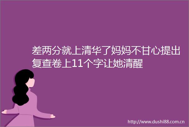 差两分就上清华了妈妈不甘心提出复查卷上11个字让她清醒