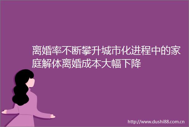 离婚率不断攀升城市化进程中的家庭解体离婚成本大幅下降
