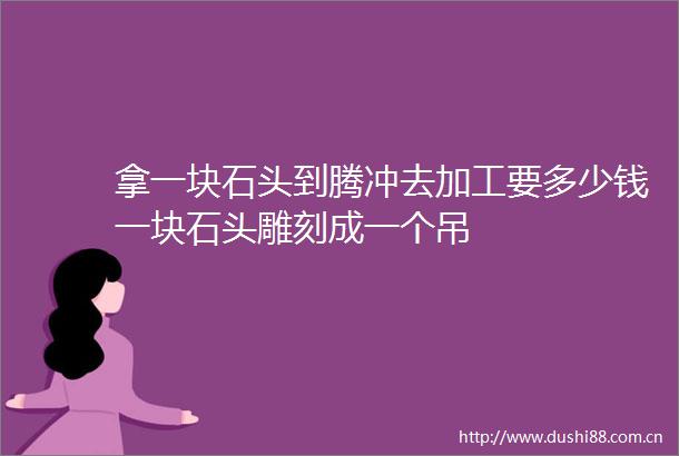 拿一块石头到腾冲去加工要多少钱一块石头雕刻成一个吊