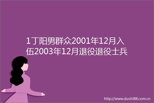 1丁阳男群众2001年12月入伍2003年12月退役退役士兵现任淮安市洪泽区退役军人护渔志愿者协会会长