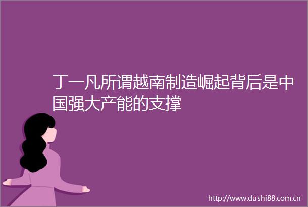 丁一凡所谓越南制造崛起背后是强大产能的支撑