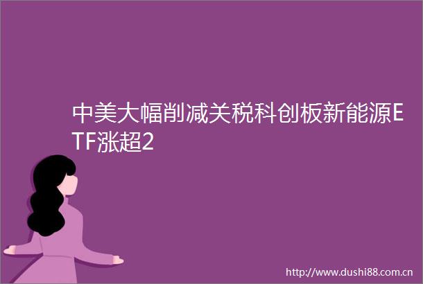 中美大幅削减关税科创板新能源ETF涨超2