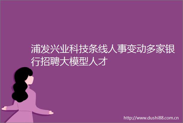 浦发兴业科技条线人事变动多家银行招聘大模型人才