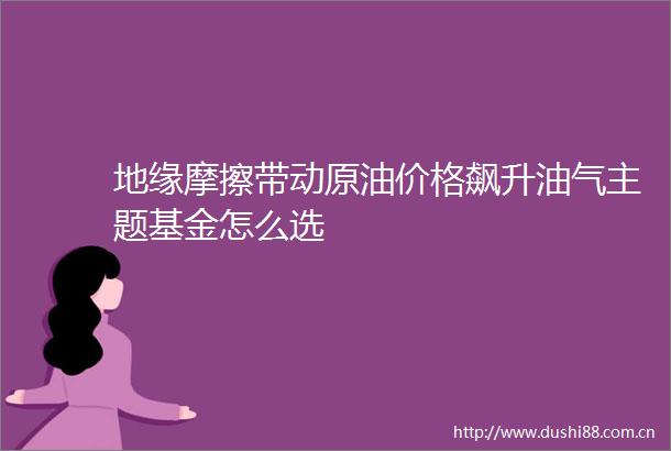 地缘摩擦带动原油价格飙升油气主题基金怎么选