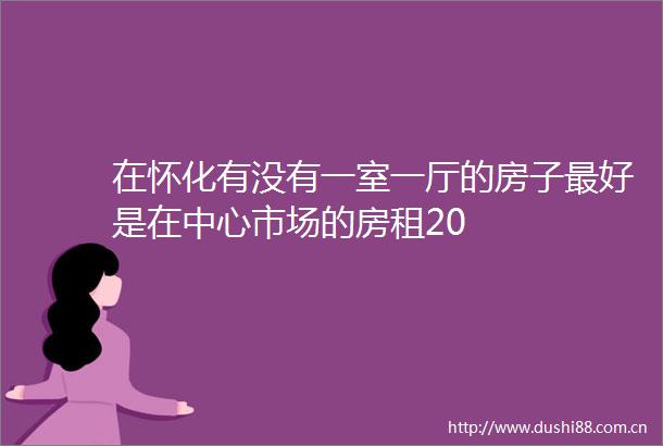 在怀化有没有一室一厅的房子最好是在中心市场的房租20