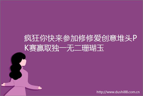 疯狂你快来参加修修爱创意堆头PK赛赢取独一无二珊瑚玉