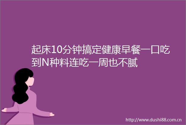 起床10分钟搞定健康早餐一口吃到N种料连吃一周也不腻