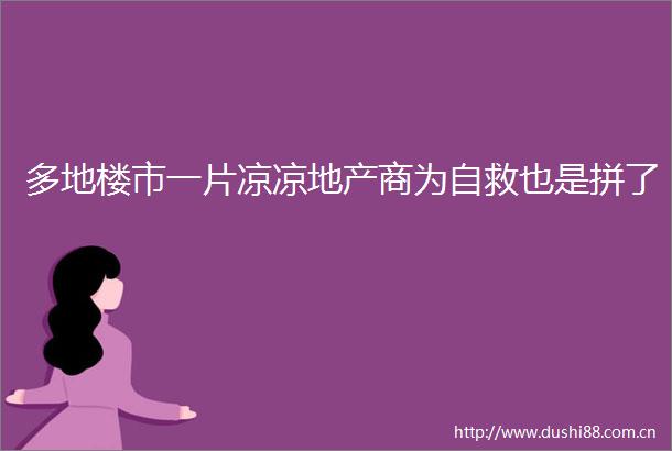多地楼市一片凉凉地产商为自救也是拼了