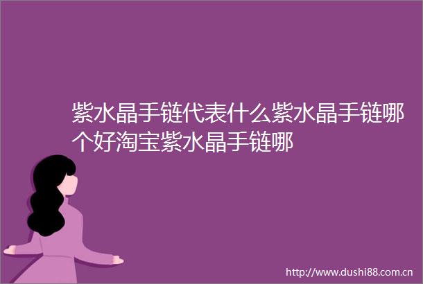 紫水晶手链代表什么紫水晶手链哪个好淘宝紫水晶手链哪