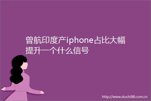 曾航印度产iphone占比大幅提升一个什么信号