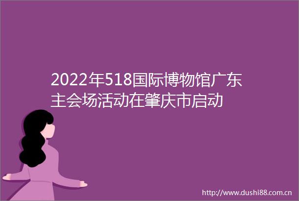 2022年518国际博物馆广东主会场活动在肇庆市启动