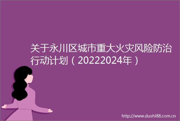 关于永川区城市重大火灾风险防治行动计划（20222024年）的政策解读