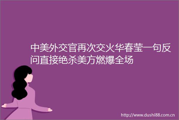 中美外交官再次交火华春莹一句反问直接绝杀美方燃爆全场