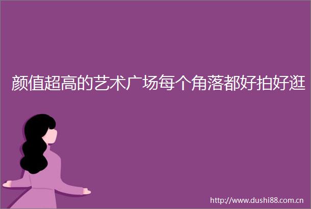 颜值超高的艺术广场每个角落都好拍好逛
