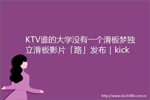 KTV谁的大学没有一个滑板梦独立滑板影片「路」发布｜kickerclub