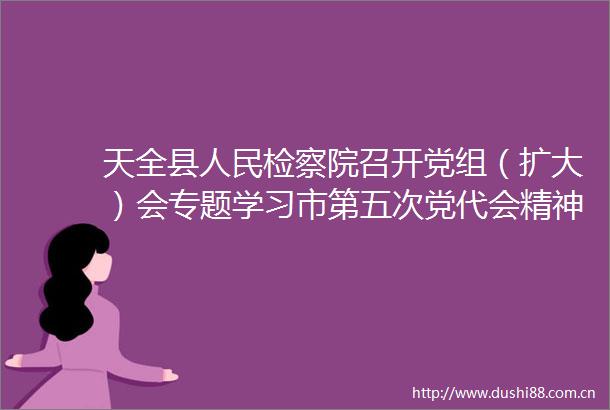 天全县检察院召开党组（扩大）会专题学习市第五次党代会精神
