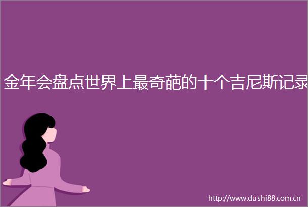 金年会盘点世界上最奇葩的十个吉尼斯记录