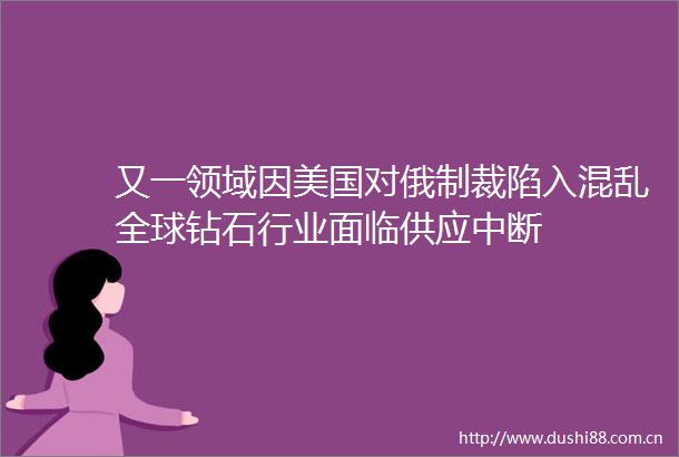 又一领域因美国对俄制裁陷入混乱全球钻石行业面临供应中断