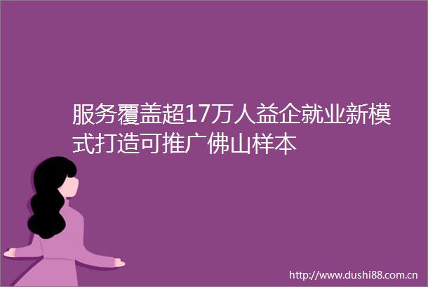 服务覆盖超17万人益企就业新模式打造可推广佛山样本