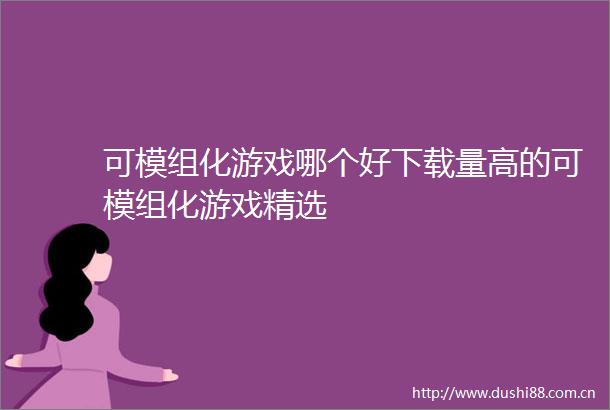可模组化游戏哪个好下载量高的可模组化游戏精选