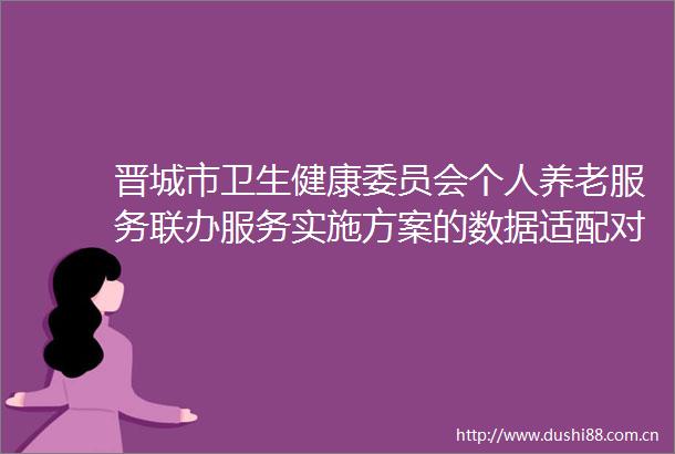 晋城市卫生健康委员会个人养老服务联办服务实施方案的数据适配对接采购项目结果公告