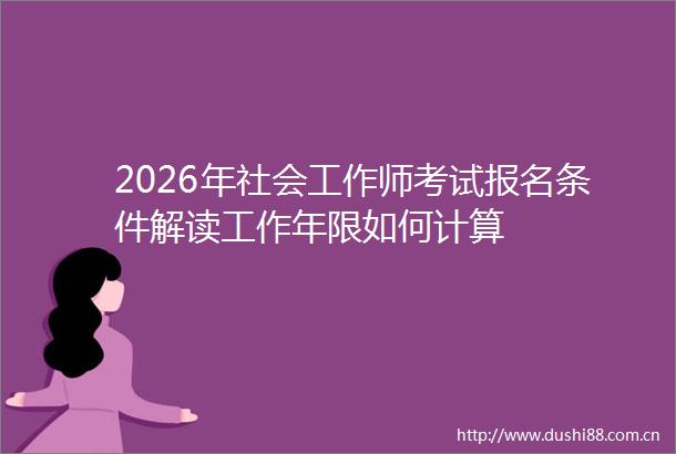 2026年社会工作师考试报名条件解读工作年限如何计算