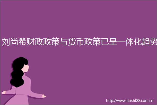 刘尚希财政政策与货币政策已呈一体化趋势