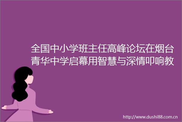全国中小学班主任高峰论坛在烟台青华中学启幕用智慧与深情叩响教育永恒回音