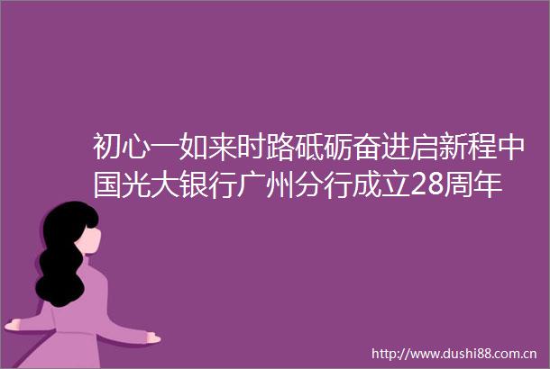 初心一如来时路砥砺奋进启新程光大银行广州分行成立28周年高质量发展纪实
