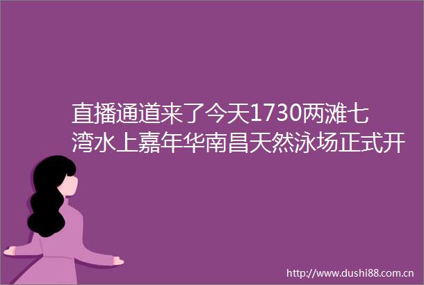 直播通道来了今天1730两滩七湾水上嘉年华南昌天然泳场正式开放活动大型直播