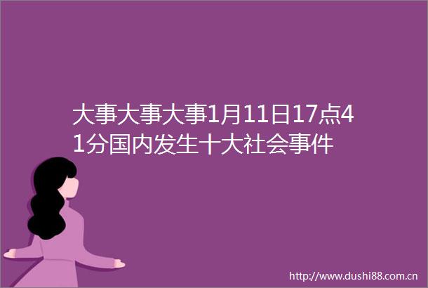 大事大事大事1月11日17点41分国内发生十大社会