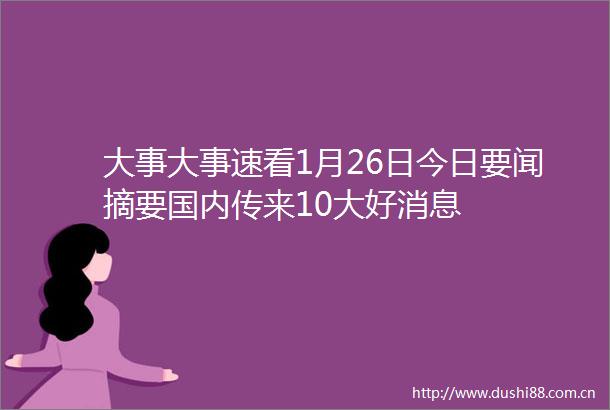 大事大事速看1月26日今日要闻摘要国内传来10大好消息