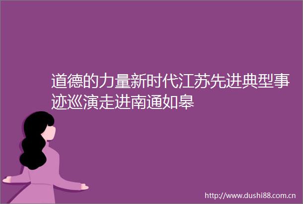 道德的力量新时代江苏先进典型事迹巡演走进南通如皋