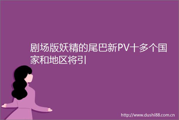 剧场版妖精的尾巴新PV十多个和地区将引