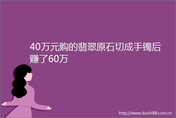 40万元购的翡翠原石切成手镯后赚了60万