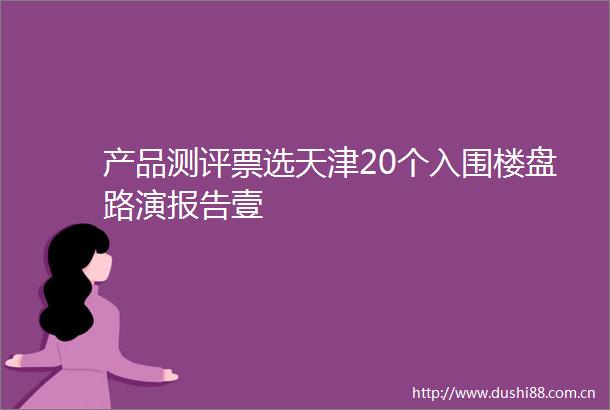 产品测评票选天津20个入围楼盘路演报告壹