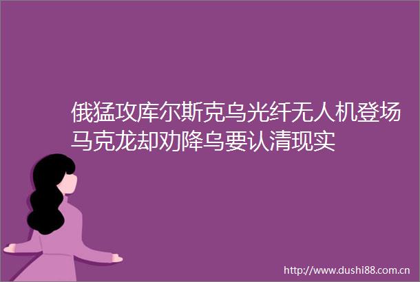 俄猛攻库尔斯克乌光纤无人机登场马克龙却劝降乌要认清现实
