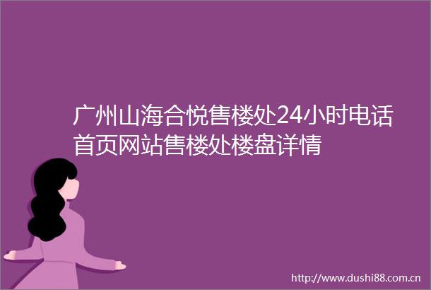 广州山海合悦售楼处24小时电话首页网站售楼处楼盘详情