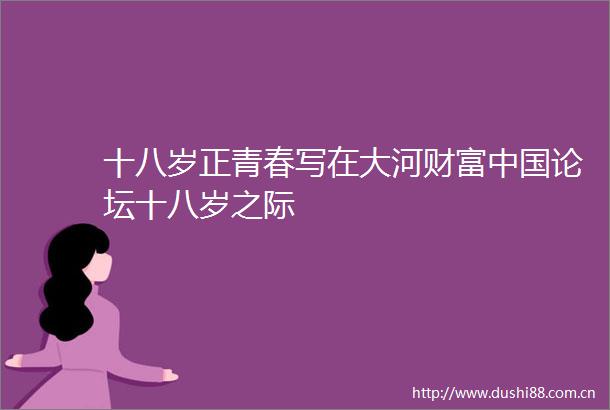十八岁正青春写在大河财富论坛十八岁之际
