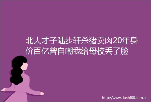北大才子陆步轩杀猪卖肉20年身价百亿曾自嘲我给母校丢了脸