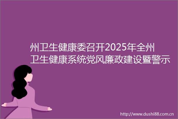 州卫生健康委召开2025年全州卫生健康系统党风廉政建设暨警示教育大会