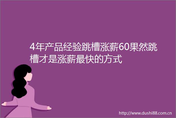 4年产品经验跳槽涨薪60果然跳槽才是涨薪最快的方式
