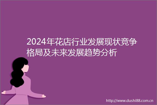 2024年花店行业发展现状竞争格局及未来发展趋势分析