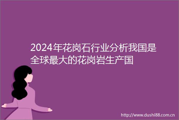 2024年花岗石行业分析我国是全球最大的花岗岩生产国