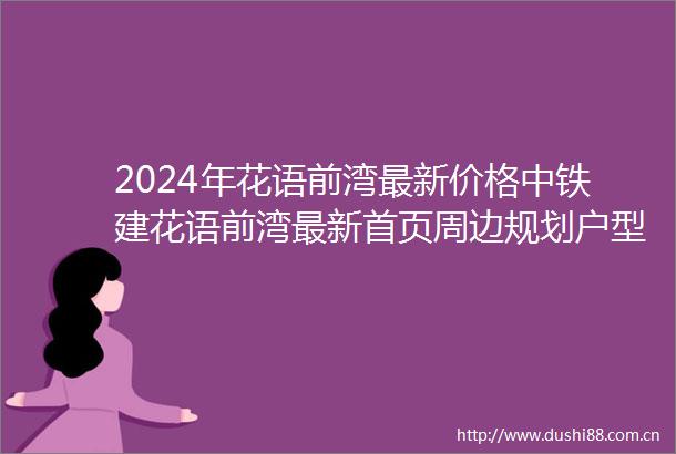 2024年花语前湾最新价格中铁建花语前湾最新首页周边规划户型价格环境