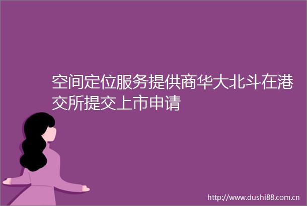 空间定位服务提供商华大北斗在港交所提交上市申请