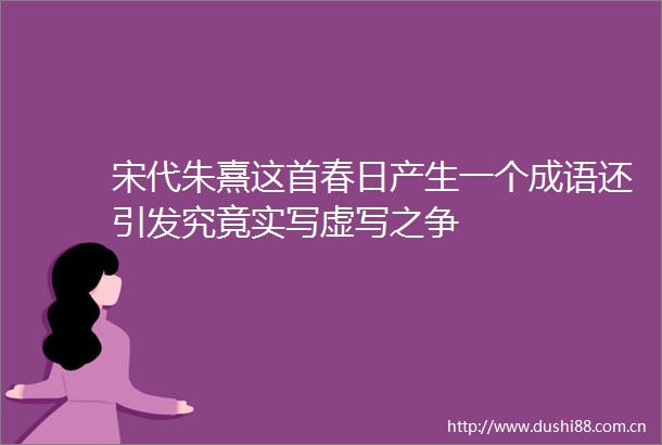 宋代朱熹这首春日产生一个成语还引发究竟实写虚写之争